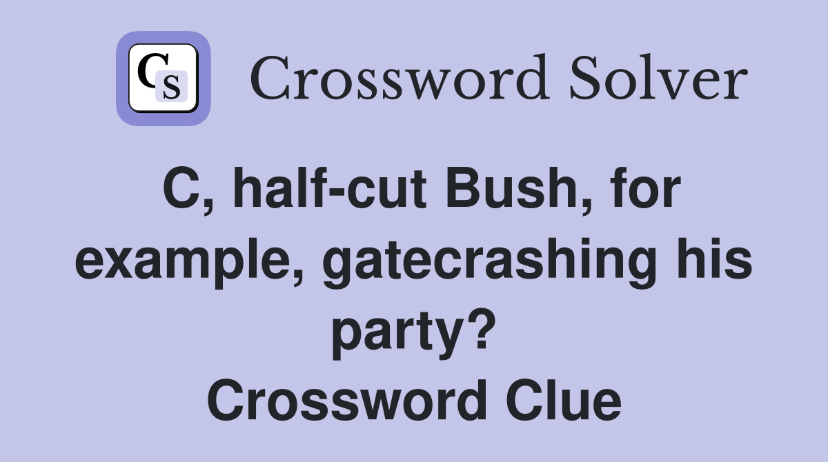 C, halfcut Bush, for example, gatecrashing his party? Crossword Clue